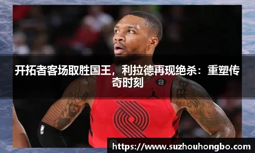开拓者客场取胜国王，利拉德再现绝杀：重塑传奇时刻